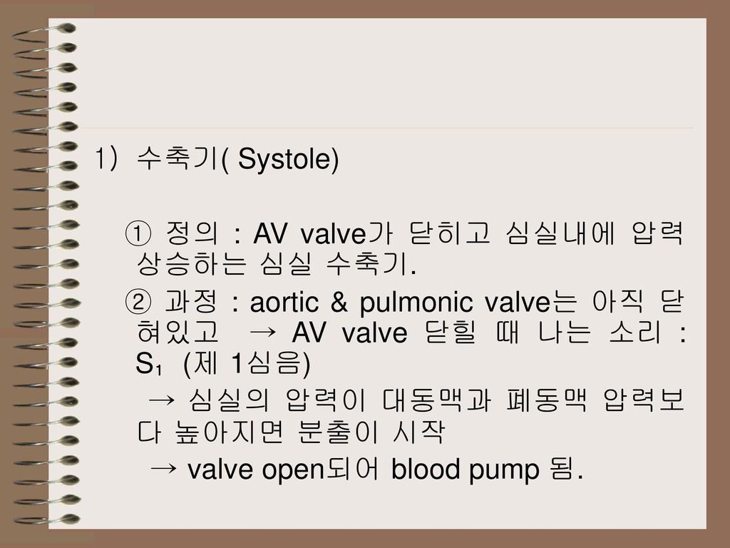 수축기( Systole) ① 정의 : AV valve가 닫히고 심실내에 압력 상승하는 심실 수축기. ② 과정 : aortic & pulmonic valve는 아직 닫혀있고 → AV valve 닫힐 때 나는 소리 : S₁(제 1심음)