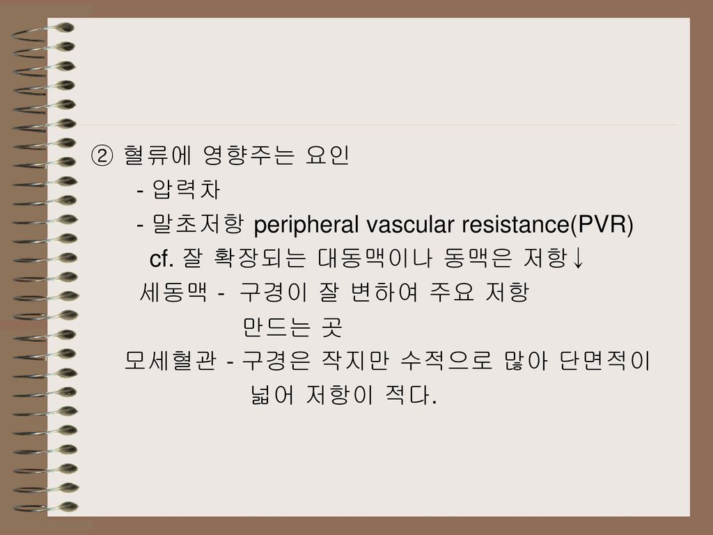 ② 혈류에 영향주는 요인 - 압력차. - 말초저항 peripheral vascular resistance(PVR) cf. 잘 확장되는 대동맥이나 동맥은 저항↓ 세동맥 - 구경이 잘 변하여 주요 저항.