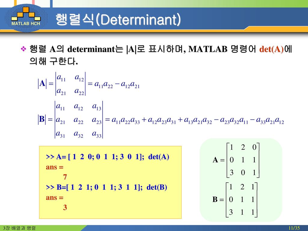 행렬식(Determinant) 행렬 A의 determinant는 |A|로 표시하며, MATLAB 명령어 det(A)에 의해 구한다. >> A= [ 1 2 0; 0 1 1; 3 0 1]; det(A)
