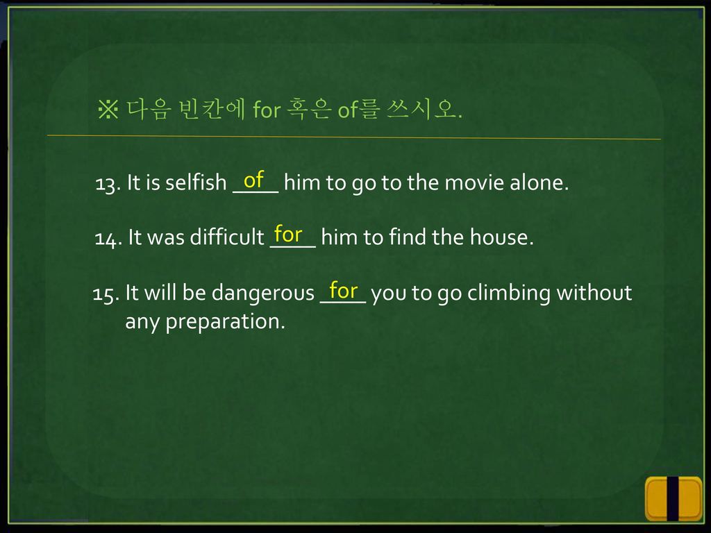 ※ 다음 빈칸에 for 혹은 of를 쓰시오. 13. It is selfish ____ him to go to the movie alone. of. 14. It was difficult ____ him to find the house.