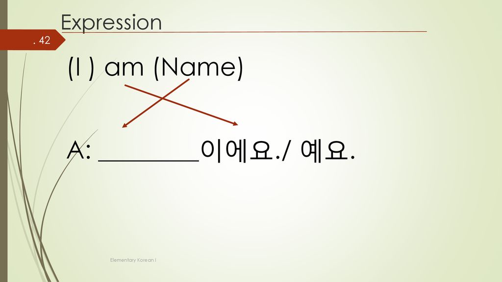 Expression (I ) am (Name) A: ________이에요./ 예요. Elementary Korean I