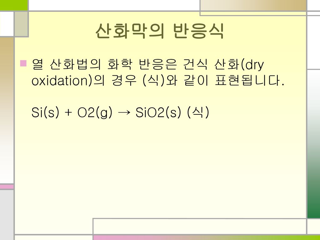 산화막의 반응식 열 산화법의 화학 반응은 건식 산화(dry oxidation)의 경우 (식)와 같이 표현됩니다. Si(s) + O2(g) → SiO2(s) (식)
