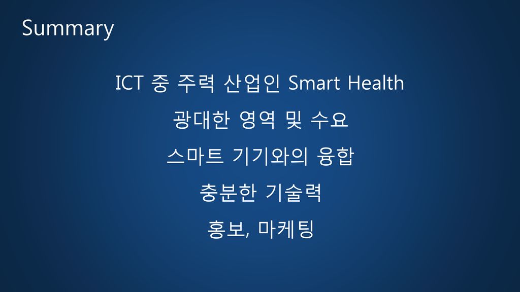 Summary ICT 중 주력 산업인 Smart Health 광대한 영역 및 수요 스마트 기기와의 융합 충분한 기술력