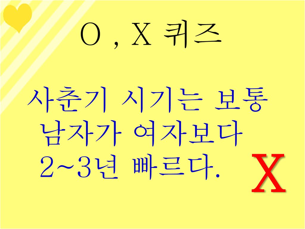 O , X 퀴즈 사춘기 시기는 보통 남자가 여자보다 2~3년 빠르다. X