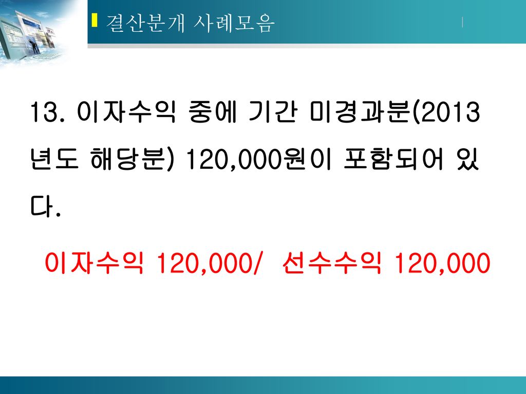 13. 이자수익 중에 기간 미경과분(2013년도 해당분) 120,000원이 포함되어 있다.