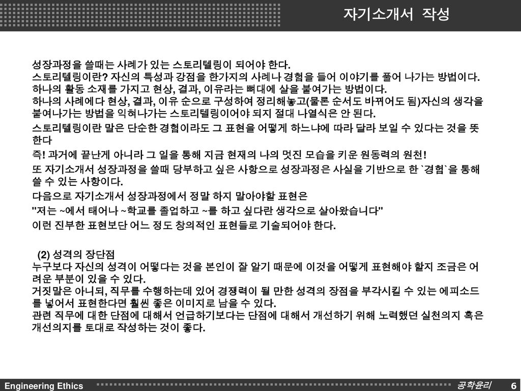 자기소개서 작성 [1] 자기소개서 작성 자기소개서는 지원자의 성장배경에서부터 다른 구성원들과 얼마나 조화를 이룰 수 있는지를 짐작할 수  있는 인성과 실무 경험, 업무 능력 등을 파악하고 지원동기와 함께 평소 생활태도까지도 짐작할 수 있으므로