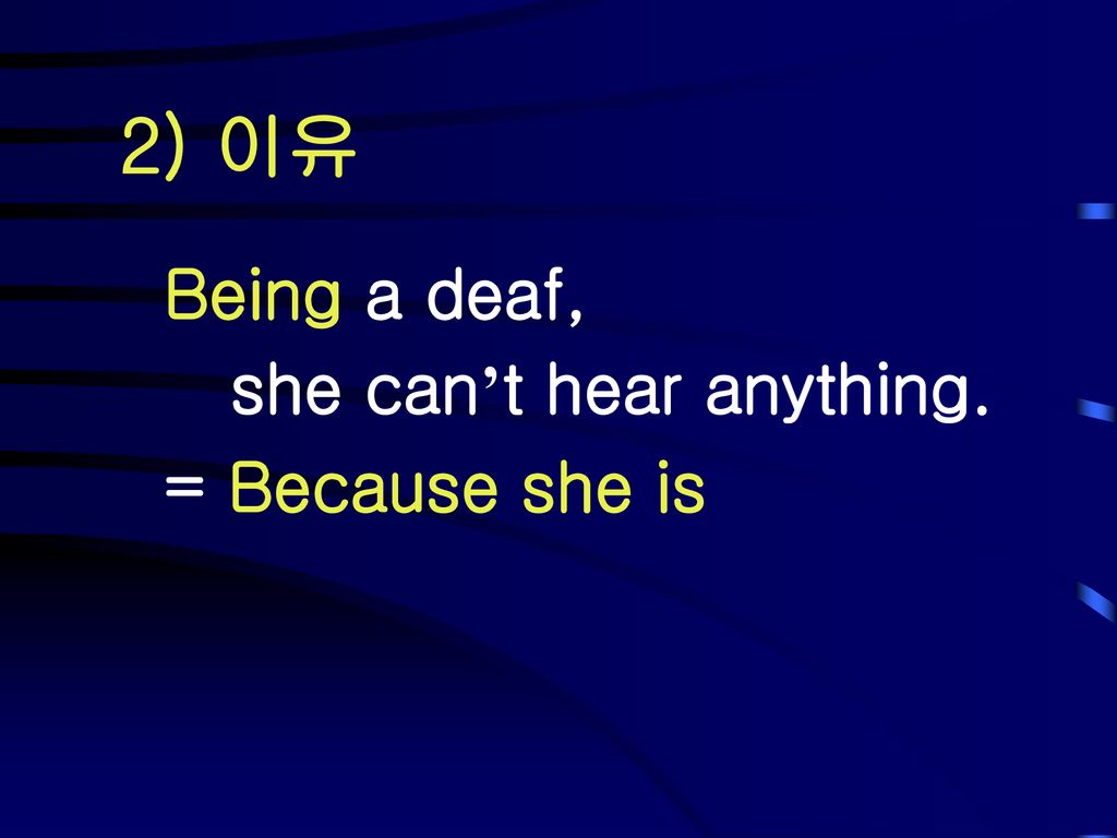 2) 이유 Being a deaf, she can’t hear anything. = Because she is 설명