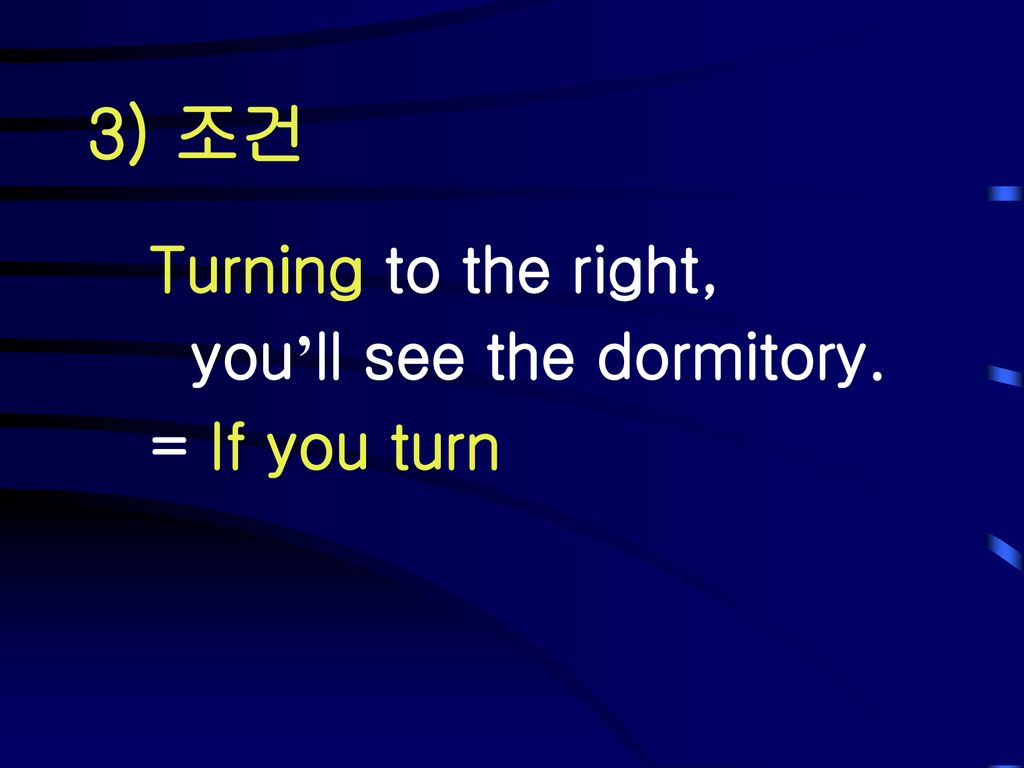 3) 조건 Turning to the right, you’ll see the dormitory. = If you turn 설명