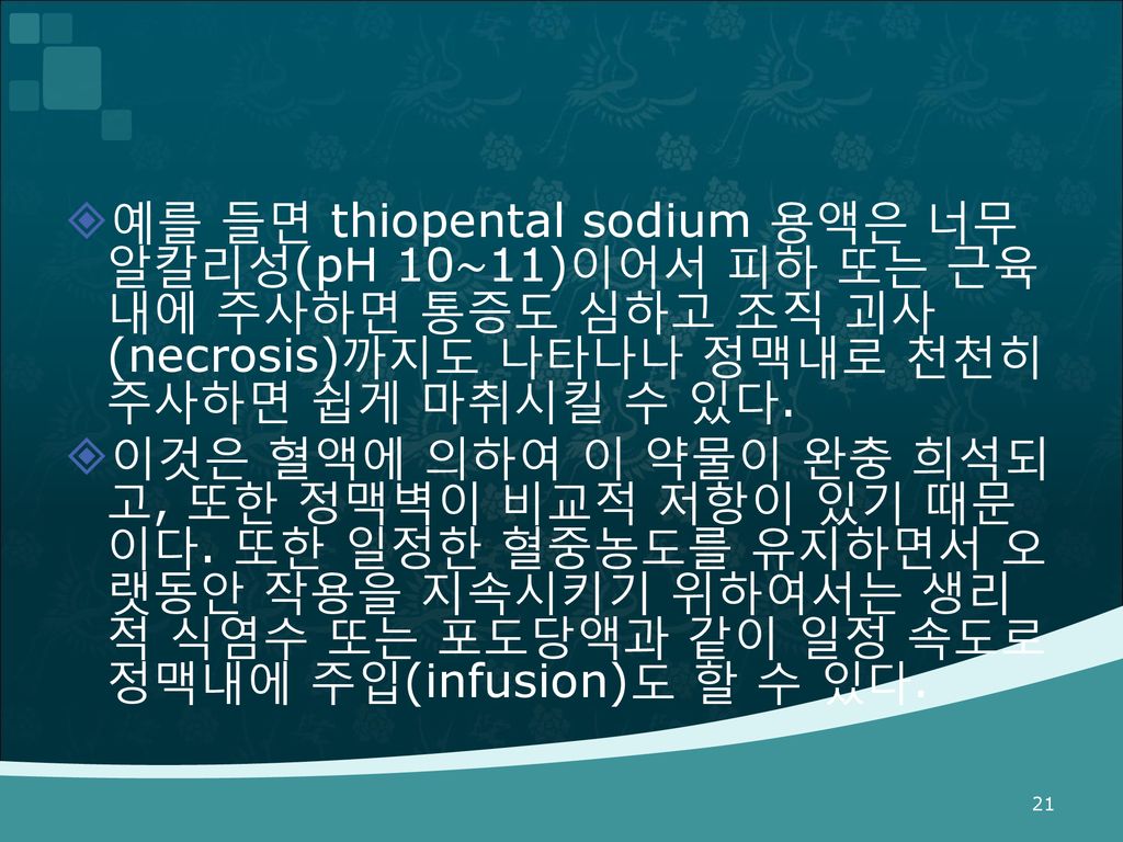 예를 들면 thiopental sodium 용액은 너무 알칼리성(pH 10∼11)이어서 피하 또는 근육내에 주사하면 통증도 심하고 조직 괴사(necrosis)까지도 나타나나 정맥내로 천천히 주사하면 쉽게 마취시킬 수 있다.