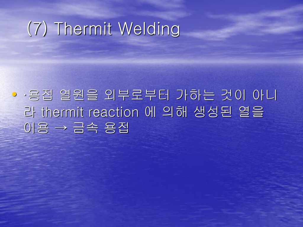 (7) Thermit Welding ·용접 열원을 외부로부터 가하는 것이 아니라 thermit reaction 에 의해 생성된 열을 이용 → 금속 용접