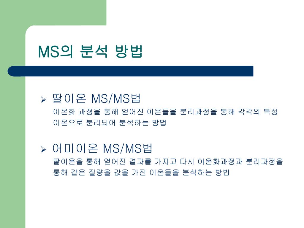 MS의 분석 방법 딸이온 MS/MS법 어미이온 MS/MS법 이온화 과정을 통해 얻어진 이온들을 분리과정을 통해 각각의 특성