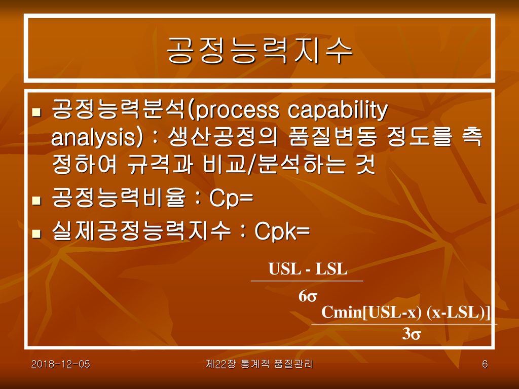 공정능력지수 공정능력분석(process capability analysis) : 생산공정의 품질변동 정도를 측정하여 규격과 비교/분석하는 것. 공정능력비율 : Cp= 실제공정능력지수 : Cpk=