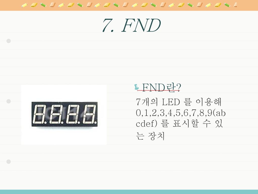 7. FND FND란 7개의 LED 를 이용해 0,1,2,3,4,5,6,7,8,9(abcdef) 를 표시할 수 있는 장치