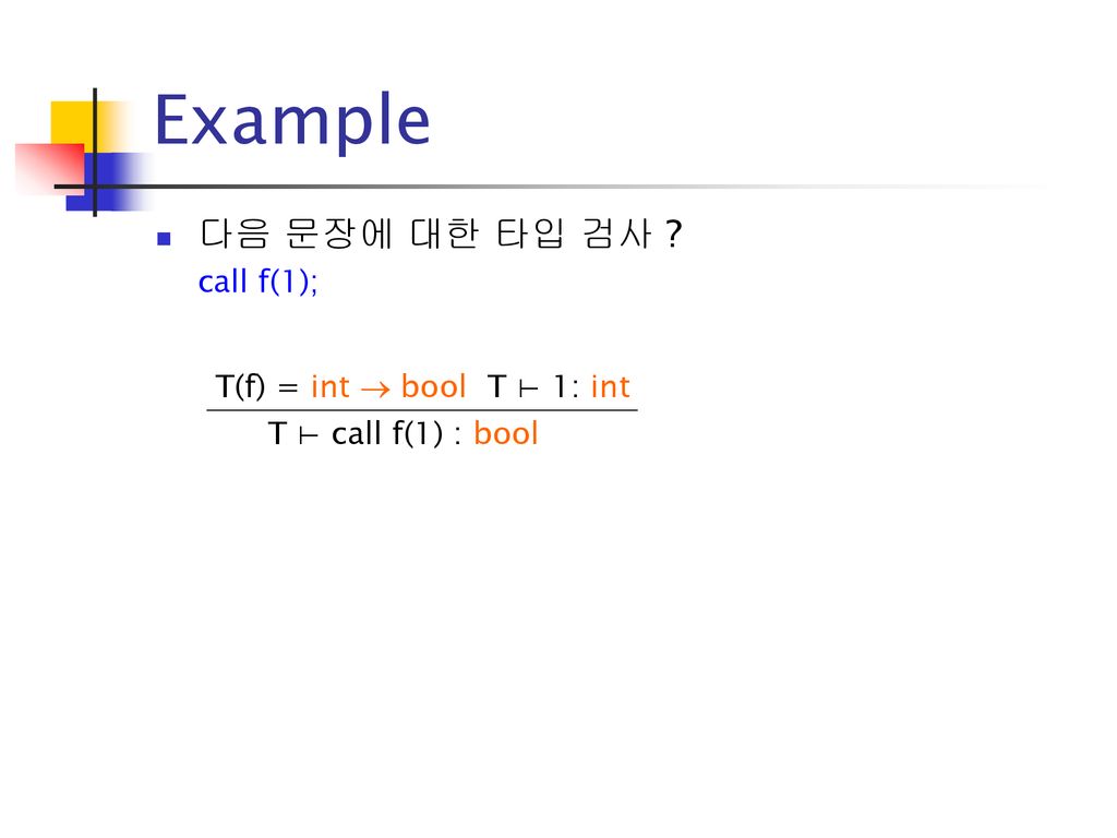Example 다음 문장에 대한 타입 검사 T(f) = int  bool T ⊢ 1: int call f(1);